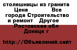 столешницы из гранита › Цена ­ 17 000 - Все города Строительство и ремонт » Другое   . Ростовская обл.,Донецк г.